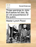 Three warnings to John Bull before he dies. By an old acquaintance of the public.