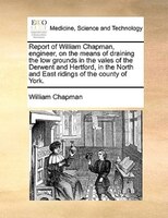 Report of William Chapman, engineer, on the means of draining the low grounds in the vales of the Derwent and Hertford, in the Nor