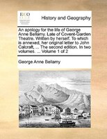 An apology for the life of George Anne Bellamy. Late of Covent-Garden Theatre. Written by herself. To which is annexed, her origin