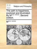 The path to happiness, explored and illustrated. By M*** *****. Second edition.