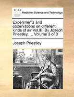Experiments and observations on different kinds of air Vol.III. By Joseph Priestley, ...  Volume 3 of 3