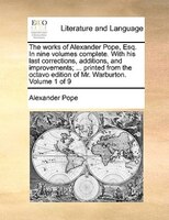 The works of Alexander Pope, Esq. In nine volumes complete. With his last corrections, additions, and improvements; ... printed fr