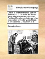 Letters to and from the late Samuel Johnson, LL.D. To which are added, some poems never before printed. Published from the origina