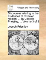 Discourses relating to the evidences of revealed religion. ... By Joseph Priestley, ...  Volume 3 of 3