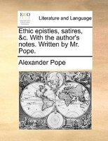 Ethic epistles, satires, &c. With the author's notes. Written by Mr. Pope.