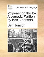 Volpone: or, the fox. A comedy. Written by Ben. Johnson.