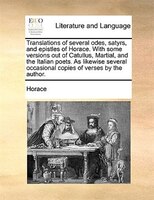 Translations of several odes, satyrs, and epistles of Horace. With some versions out of Catullus, Martial, and the Italian poets.