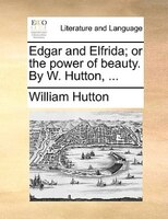 Edgar and Elfrida; or the power of beauty. By W. Hutton, ...