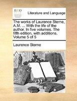 The works of Laurence Sterne, A.M. ... With the life of the author. In five volumes. The fifth edition, with additions. Volume 5 o