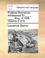 Political Romance, Addressed To ____ ____ Esq; of York.  Volume 5 of 5