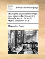 The works of Alexander Pope, Esq. Volume IV.  Containing Miscellaneous pieces in Prose.  Volume 4 of 6