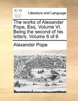 The works of Alexander Pope, Esq. Volume VI.  Being the second of his letters.  Volume 6 of 6
