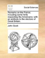 Remarks on the Patriot. Including some hints respecting the Americans: with an address to the electors of Great Britain.