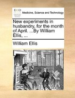New experiments in husbandry, for the month of April. ...By William Ellis, ...