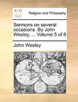 Sermons on several occasions. By John Wesley, ...  Volume 5 of 8