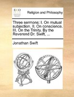 Three sermons: I. On mutual subjection. II. On conscience. III. On the Trinity. By the Reverend Dr. Swift, ...