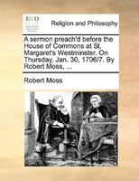 A Sermon Preach'd Before The House Of Commons At St. Margaret's Westminster. On Thursday, Jan. 30, 1706/7. By Robert Moss, ...