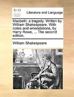 Macbeth: a tragedy. Written by William Shakespeare. With notes and emendations, by Harry Rowe, ... The secon