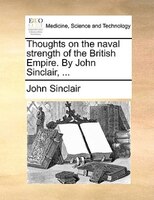 Thoughts on the naval strength of the British Empire. By John Sinclair, ...