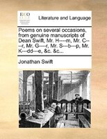 Poems on several occasions, from genuine manuscripts of Dean Swift, Mr. H----m, Mr. C----r, Mr. G----r, Mr. S---b---p, Mr. K---dd-