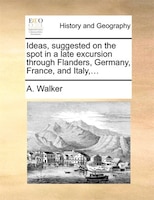 Ideas, Suggested On The Spot In A Late Excursion Through Flanders, Germany, France, And Italy,...