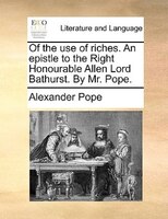 Of the use of riches. An epistle to the Right Honourable Allen Lord Bathurst. By Mr. Pope.