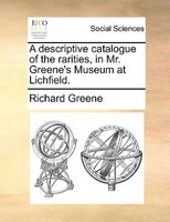 A descriptive catalogue of the rarities, in Mr. Greene's Museum at Lichfield.