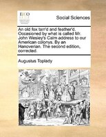 An old fox tarr'd and feather'd. Occasioned by what is called Mr. John Wesley's Calm address to our American colonys. By an Hanove