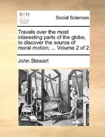 Travels over the most interesting parts of the globe, to discover the source of moral motion; ...  Volume 2 of 2