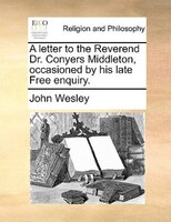 A letter to the Reverend Dr. Conyers Middleton, occasioned by his late Free enquiry.