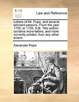 Letters of Mr. Pope, and several eminent persons. From the year 1705, to 1735. N.B. This edition contains more letters, and more c