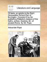 Of Taste, An Epistle To The Right Honourable Richard Earl Of Burlington. Occasion'd By His Publishing Palladio's Designs Of The Ba
