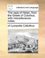 The Rape Of Helen, From The Greek Of Coluthus, With Miscellaneous Notes.
