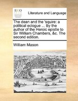 The Dean And The 'squire: A Political Eclogue ... By The Author Of The Heroic Epistle To Sir William Chambers, &c. The Second