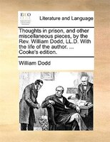 Thoughts In Prison, And Other Miscellaneous Pieces, By The Rev. William Dodd, Ll.d. With The Life Of The Author. ... Cooke's Editi