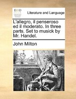 L'allegro, Il Penseroso Ed Il Moderato. In Three Parts. Set To Musick By Mr. Handel.