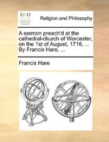 A Sermon Preach'd At The Cathedral-church Of Worcester, On The 1st Of August, 1716, ... By Francis Hare, ...