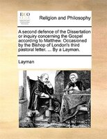 A Second Defence Of The Dissertation Or Inquiry Concerning The Gospel According To Matthew. Occasioned By The Bishop Of London's T