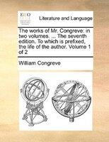 The Works Of Mr. Congreve: In Two Volumes. ... The Seventh Edition. To Which Is Prefixed, The Life Of The Author. Volume 1 Of 2