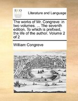 The Works Of Mr. Congreve: In Two Volumes. ... The Seventh Edition. To Which Is Prefixed, The Life Of The Author. Volume 2 Of 2