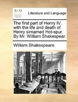 The First Part Of Henry Iv. With The Life And Death Of Henry Sirnamed Hot-spur. By Mr. William Shakespear.