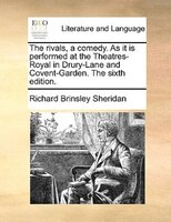 The Rivals, A Comedy. As It Is Performed At The Theatres-royal In Drury-lane And Covent-garden. The Sixth Edition.