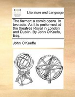 The Farmer: A Comic Opera. In Two Acts. As It Is Performed At The Theatres Royal In London And Dublin. By John