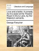 Love And A Bottle. A Comedy. As It Is Acted At The Theatre-royal In Drury-lane, By Her Majesty's Servants.