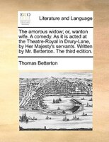 The Amorous Widow; Or, Wanton Wife. A Comedy. As It Is Acted At The Theatre-royal In Drury-lane, By Her Majesty's Servants. Writte