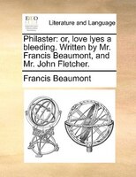 Philaster: Or, Love Lyes A Bleeding. Written By Mr. Francis Beaumont, And Mr. John Fletcher.