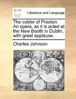 The Cobler Of Preston. An Opera, As It Is Acted At The New Booth In Dublin, With Great Applause.