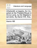 Athelwold: A Tragedy. As It Is Acted At The Theatre-royal In Drury-lane, By His Majesty's Servants. By Aaron H