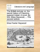 The British Recluse: Or, The Secret History Of Cleomira, Suppos'd Dead. A Novel. By Mrs. Eliza Haywood, ... The Second E