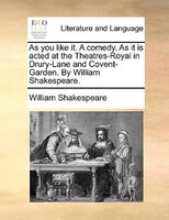 As You Like It. A Comedy. As It Is Acted At The Theatres-royal In Drury-lane And Covent-garden. By William Shakespeare.